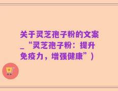 关于灵芝孢子粉的文案_“灵芝孢子粉：提升免疫力，增强健康”)