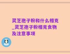灵芝孢子粉和什么相克_灵芝孢子粉相克食物及注意事项
