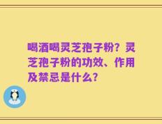 喝酒喝灵芝孢子粉？灵芝孢子粉的功效、作用及禁忌是什么？