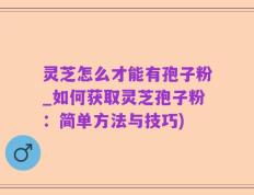 灵芝怎么才能有孢子粉_如何获取灵芝孢子粉：简单方法与技巧)
