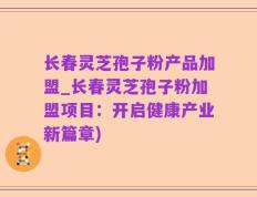 长春灵芝孢子粉产品加盟_长春灵芝孢子粉加盟项目：开启健康产业新篇章)