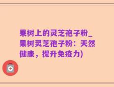 果树上的灵芝孢子粉_果树灵芝孢子粉：天然健康，提升免疫力)
