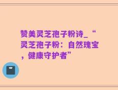 赞美灵芝孢子粉诗_“灵芝孢子粉：自然瑰宝，健康守护者”