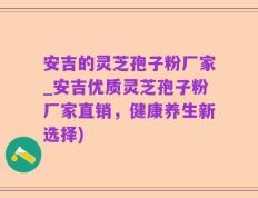 安吉的灵芝孢子粉厂家_安吉优质灵芝孢子粉厂家直销，健康养生新选择)