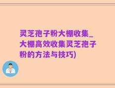 灵芝孢子粉大棚收集_大棚高效收集灵芝孢子粉的方法与技巧)