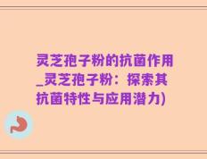 灵芝孢子粉的抗菌作用_灵芝孢子粉：探索其抗菌特性与应用潜力)