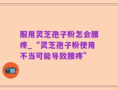 服用灵芝孢子粉怎会腰疼_“灵芝孢子粉使用不当可能导致腰疼”