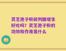 灵芝孢子粉前列腺增生好吃吗？灵芝孢子粉的功效和作用是什么