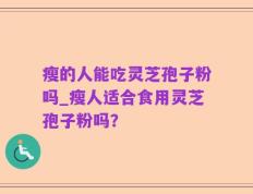 瘦的人能吃灵芝孢子粉吗_瘦人适合食用灵芝孢子粉吗？