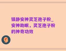 镇静安神灵芝孢子粉_安神助眠，灵芝孢子粉的神奇功效