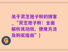 关于灵芝孢子粉的博客_“灵芝孢子粉：全面解析其功效、使用方法及购买指南”)