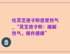 吃灵芝孢子粉感觉热气_“灵芝孢子粉：缓解热气，提升健康”