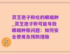 灵芝孢子粉吃的眼睛肿_灵芝孢子粉可能导致眼睛肿胀问题：如何安全使用及预防措施