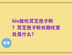hiv能吃灵芝孢子粉？灵芝孢子粉长期吃害处是什么？