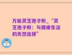 万能灵芝孢子粉_“灵芝孢子粉：与健康生活的天然选择”