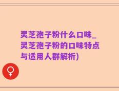 灵芝孢子粉什么口味_灵芝孢子粉的口味特点与适用人群解析)