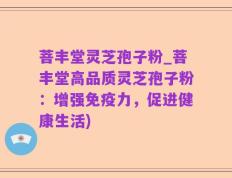 菩丰堂灵芝孢子粉_菩丰堂高品质灵芝孢子粉：增强免疫力，促进健康生活)