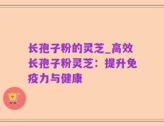 长孢子粉的灵芝_高效长孢子粉灵芝：提升免疫力与健康