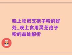 晚上吃灵芝孢子粉的好处_晚上食用灵芝孢子粉的益处解析