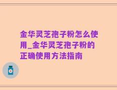 金华灵芝孢子粉怎么使用_金华灵芝孢子粉的正确使用方法指南