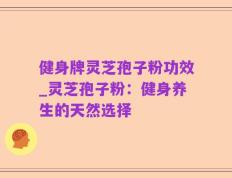 健身牌灵芝孢子粉功效_灵芝孢子粉：健身养生的天然选择