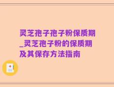 灵芝孢子孢子粉保质期_灵芝孢子粉的保质期及其保存方法指南