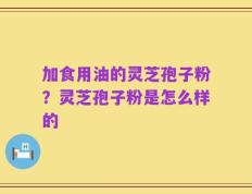 加食用油的灵芝孢子粉？灵芝孢子粉是怎么样的