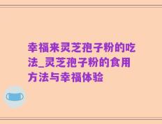 幸福来灵芝孢子粉的吃法_灵芝孢子粉的食用方法与幸福体验