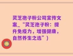灵芝孢子粉公司宣传文案_“灵芝孢子粉：提升免疫力，增强健康，自然养生之选”)