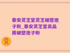 泰安灵芝堂灵芝破壁孢子粉_泰安灵芝堂高品质破壁孢子粉