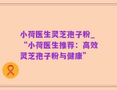 小荷医生灵芝孢子粉_“小荷医生推荐：高效灵芝孢子粉与健康”