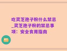 吃灵芝孢子粉什么禁忌_灵芝孢子粉的禁忌事项：安全食用指南