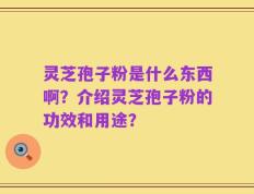 灵芝孢子粉是什么东西啊？介绍灵芝孢子粉的功效和用途？
