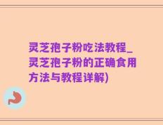 灵芝孢子粉吃法教程_灵芝孢子粉的正确食用方法与教程详解)