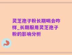 灵芝孢子粉长期喝会咋样_长期服用灵芝孢子粉的影响分析