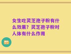 女生吃灵芝孢子粉有什么效果？灵芝孢子粉对人体有什么作用