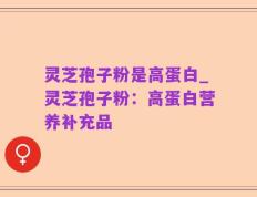 灵芝孢子粉是高蛋白_灵芝孢子粉：高蛋白营养补充品