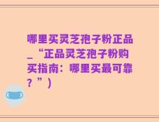 哪里买灵芝孢子粉正品_“正品灵芝孢子粉购买指南：哪里买最可靠？”)