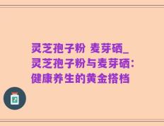 灵芝孢子粉 麦芽硒_灵芝孢子粉与麦芽硒：健康养生的黄金搭档