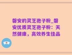 磐安的灵芝孢子粉_磐安优质灵芝孢子粉：天然健康，高效养生佳品
