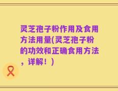 灵芝孢子粉作用及食用方法用量(灵芝孢子粉的功效和正确食用方法，详解！)