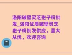 洛阳破壁灵芝孢子粉批发_洛阳优质破壁灵芝孢子粉批发供应，量大从优，欢迎咨询