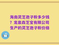 海南灵芝孢子粉多少钱？龙泉森芝宝有限公司生产的灵芝孢子粉价格