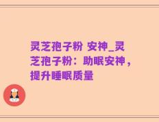 灵芝孢子粉 安神_灵芝孢子粉：助眠安神，提升睡眠质量