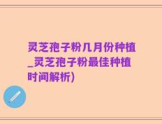 灵芝孢子粉几月份种植_灵芝孢子粉最佳种植时间解析)