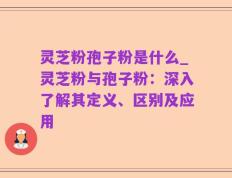 灵芝粉孢子粉是什么_灵芝粉与孢子粉：深入了解其定义、区别及应用