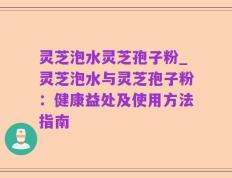 灵芝泡水灵芝孢子粉_灵芝泡水与灵芝孢子粉：健康益处及使用方法指南