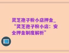 灵芝孢子粉小店押金_“灵芝孢子粉小店：安全押金制度解析”