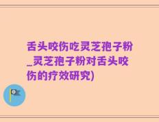 舌头咬伤吃灵芝孢子粉_灵芝孢子粉对舌头咬伤的疗效研究)