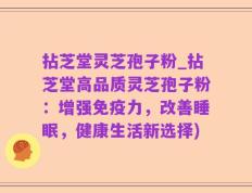 拈芝堂灵芝孢子粉_拈芝堂高品质灵芝孢子粉：增强免疫力，改善睡眠，健康生活新选择)